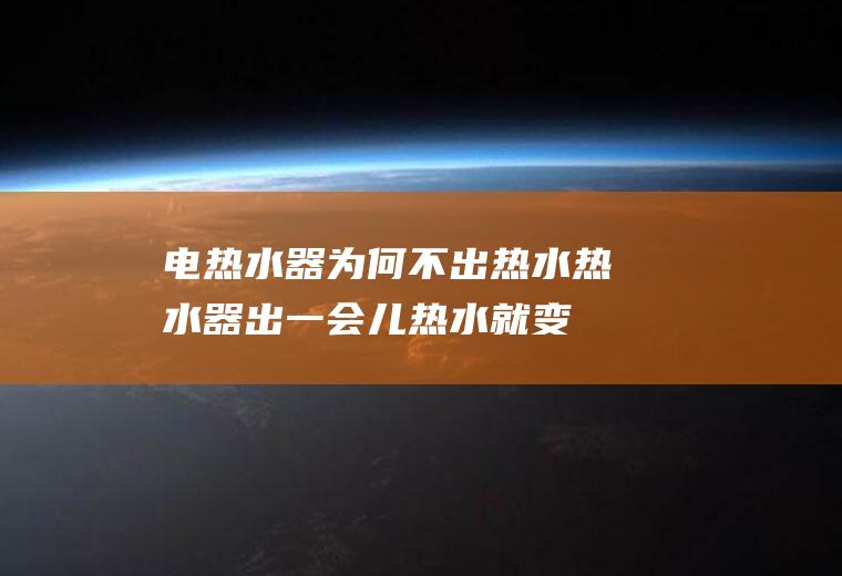 电热水器为何不出热水(热水器出一会儿热水就变冷了)
