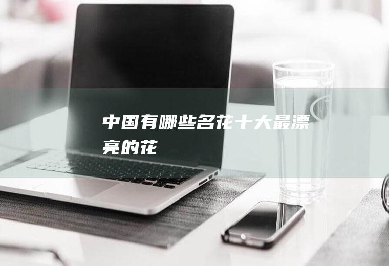 中国有哪些名花(十大最漂亮的花)