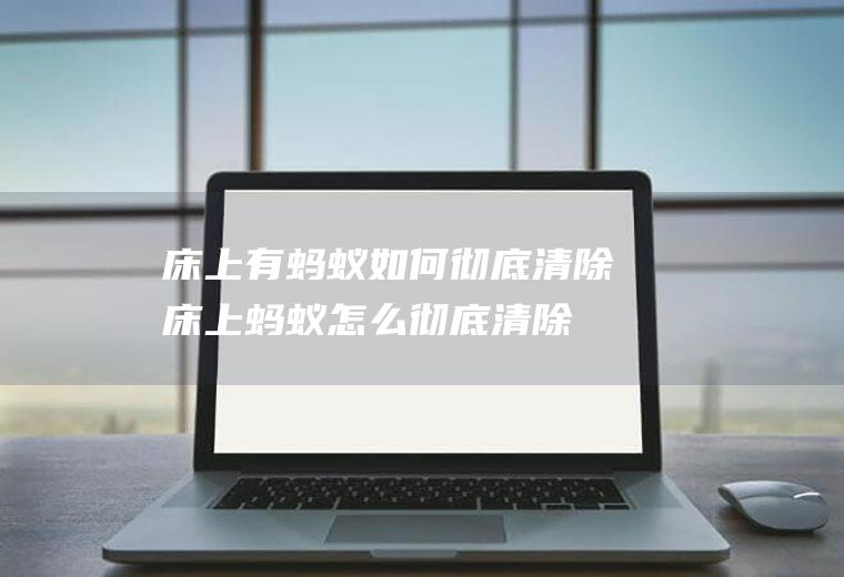 床上有蚂蚁如何彻底清除(床上蚂蚁怎么彻底清除)