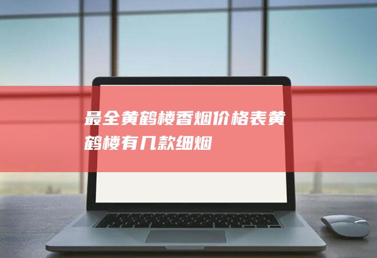 最全黄鹤楼香烟价格表(黄鹤楼有几款细烟)