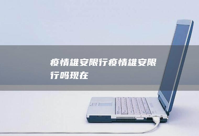 疫情雄安限行疫情雄安限行吗现在