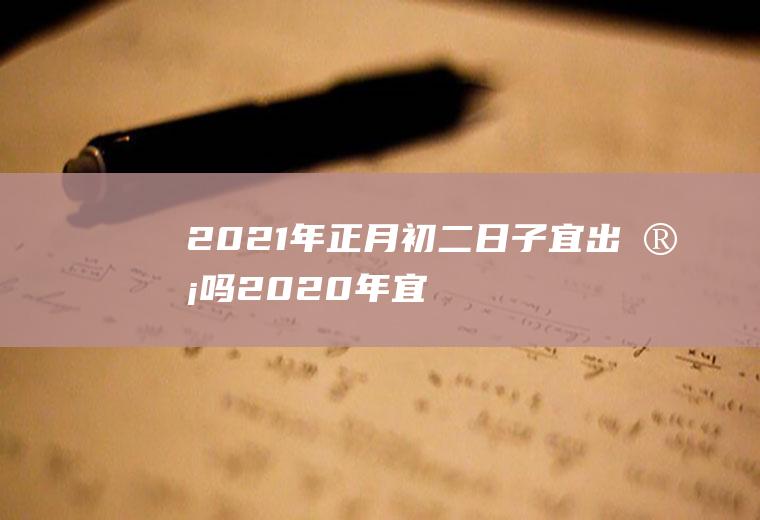 2021年正月初二日子宜出殡吗(2020年宜出殡的日子)
