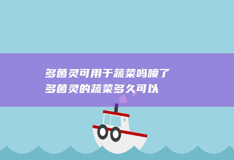 多菌灵可用于蔬菜吗(喷了多菌灵的蔬菜多久可以吃)