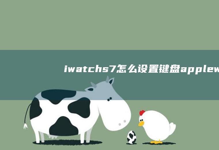 iwatchs7怎么设置键盘,applewatch7全键盘输入？
