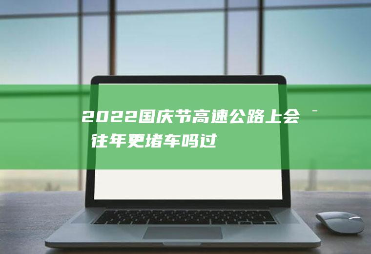 2022国庆节高速公路上会比往年更堵车吗(过年高速路堵吗)