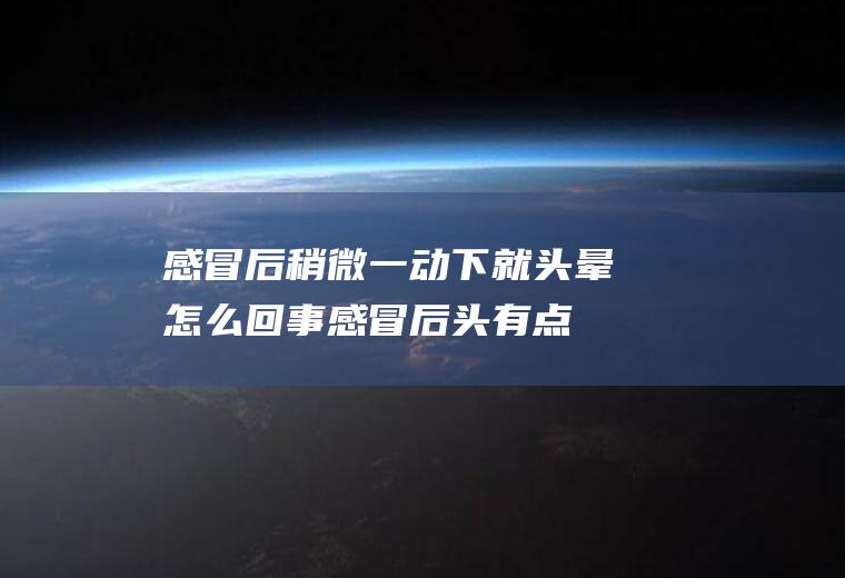 感冒后稍微一动下就头晕怎么回事(感冒后头有点晕是怎么回事)