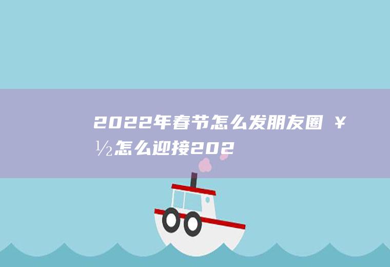 2022年春节怎么发朋友圈好(怎么迎接2020年发朋友圈?)