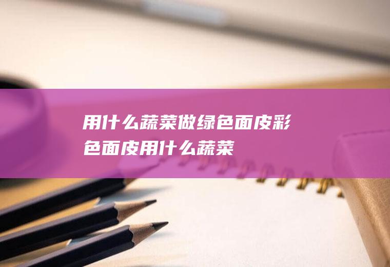 用什么蔬菜做绿色面皮(彩色面皮用什么蔬菜)
