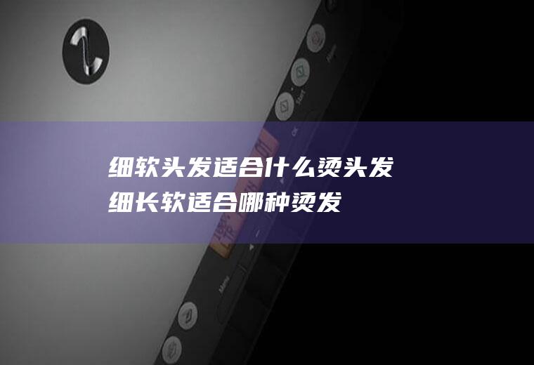 细软头发适合什么烫头发细长软适合哪种烫发