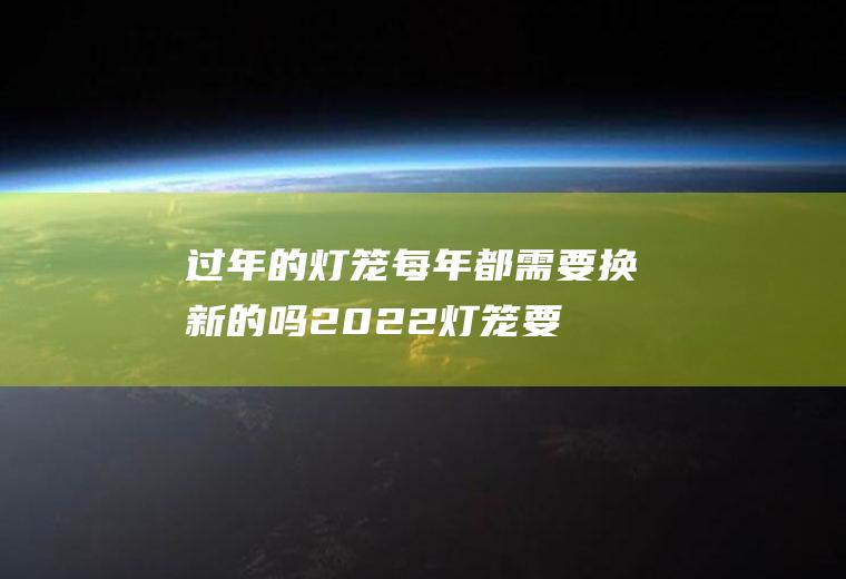 过年的灯笼每年都需要换新的吗2022灯笼要