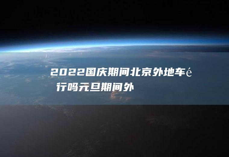 2022国庆期间北京外地车限行吗(元旦期间外地车在北京限行吗)