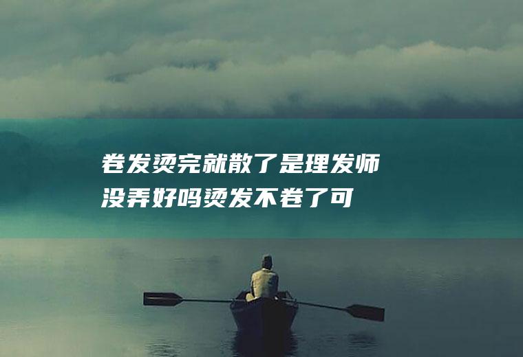 卷发烫完就散了是理发师没弄好吗(烫发不卷了可以找理发师吗)