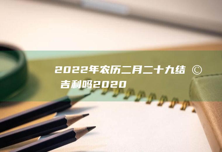 2022年农历二月二十九结婚吉利吗(2020年农历九月二十二可以结婚吗?)