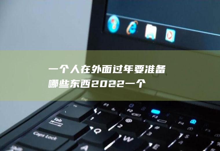 一个人在外面过年要准备哪些东西2022(一个人在外面过年要准备哪些东西)