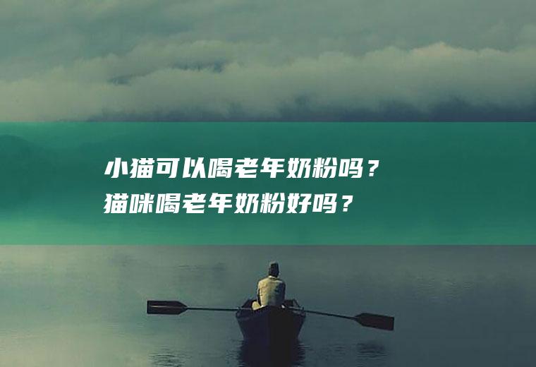 小猫可以喝老年奶粉吗？猫咪喝老年奶粉好吗？