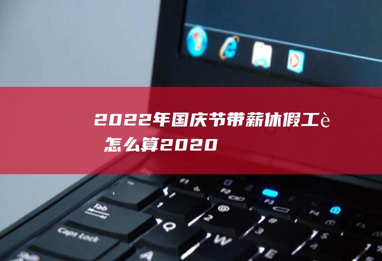 2022年国庆节带薪休假工资怎么算(2020年国庆节带薪假是几天)