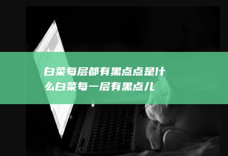 白菜每层都有黑点点是什么,白菜每一层有黑点儿