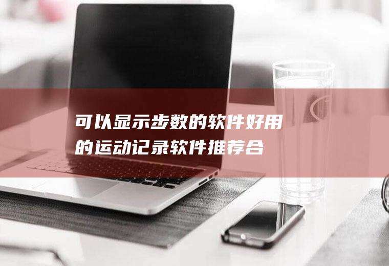 可以显示步数的软件(好用的运动记录软件推荐合集)