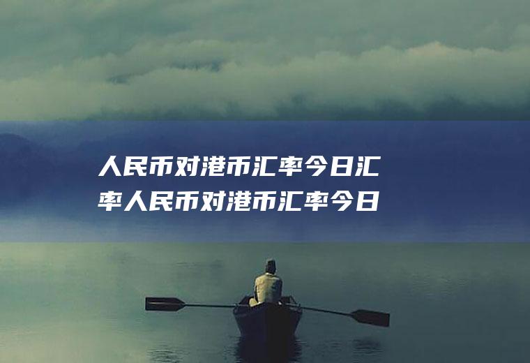 人民币对港币汇率今日汇率人民币对港币汇率今日汇率查询