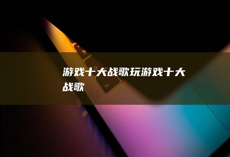 游戏十大战歌(玩游戏十大战歌)