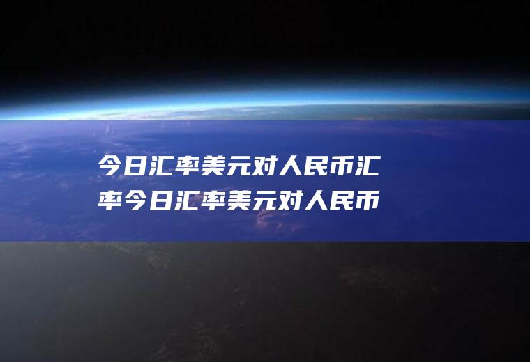 今日汇率美元对人民币汇率今日汇率美元对人民币汇率中国银行