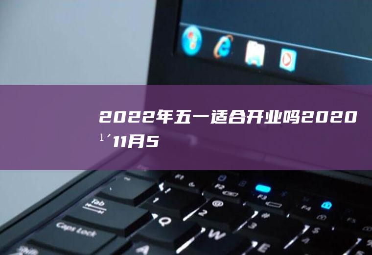 2022年五一适合开业吗(2020年11月5号适合开业吗)