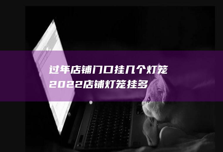 店铺门口挂几个灯笼2022店铺灯笼挂多