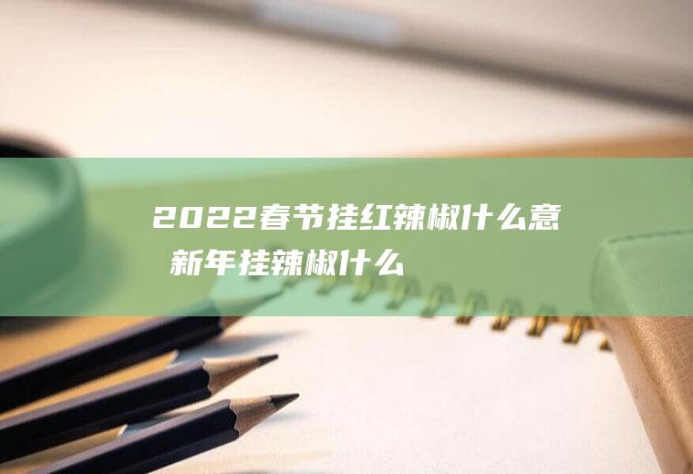 2022春节挂红辣椒什么意思(新年挂辣椒什么意思)