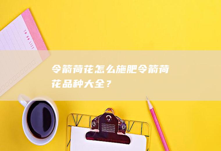 令箭荷花怎么施肥,令箭荷花品种大全？