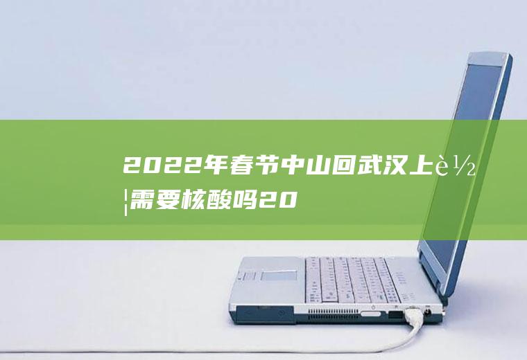 2022年春节中山回武汉上车需要核酸吗(2021春节回武汉要核酸检测吗)