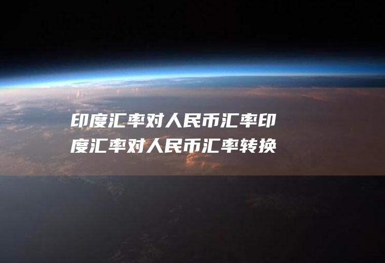 印度汇率对人民币汇率印度汇率对人民币汇率转换器
