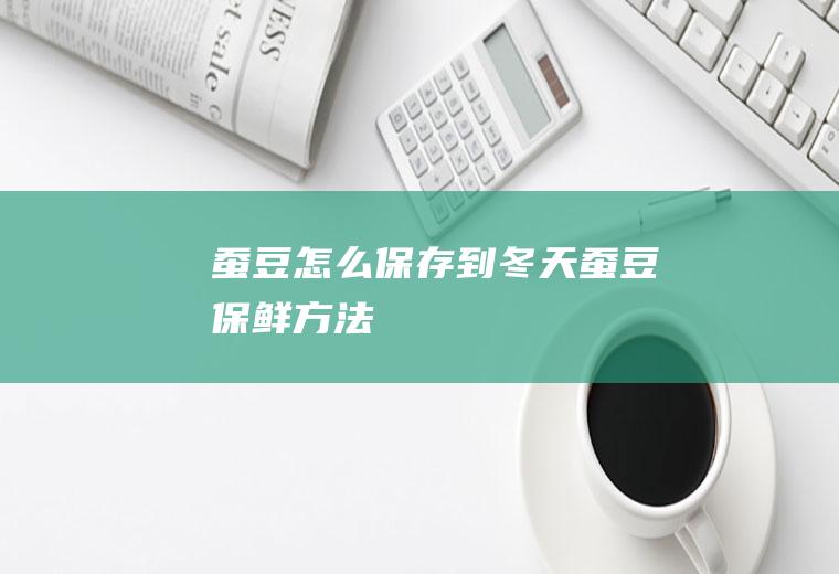 蚕豆怎么保存到冬天(蚕豆保鲜方法)