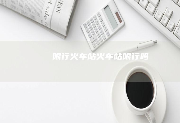 限行火车站火车站限行吗