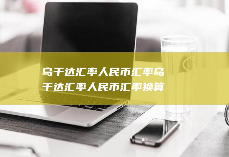 乌干达汇率人民币汇率乌干达汇率人民币汇率换算