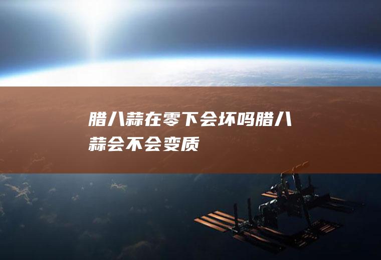 腊八蒜在零下会坏吗(腊八蒜会不会变质)