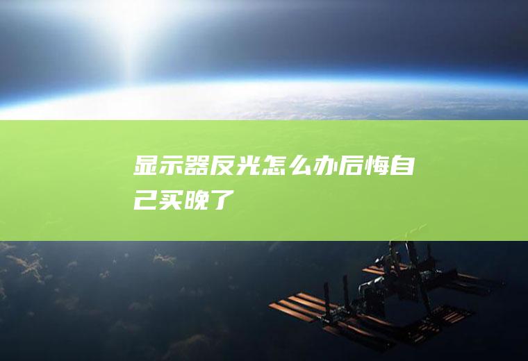 显示器反光怎么办(后悔自己买晚了)