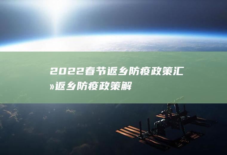 2022春节返乡防疫政策汇总(返乡防疫政策解读)
