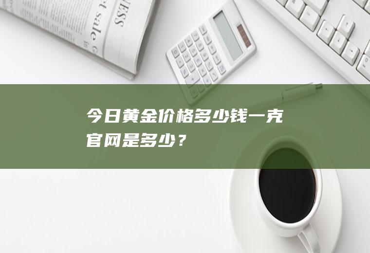 今日黄金价格多少钱一克官网是多少？
