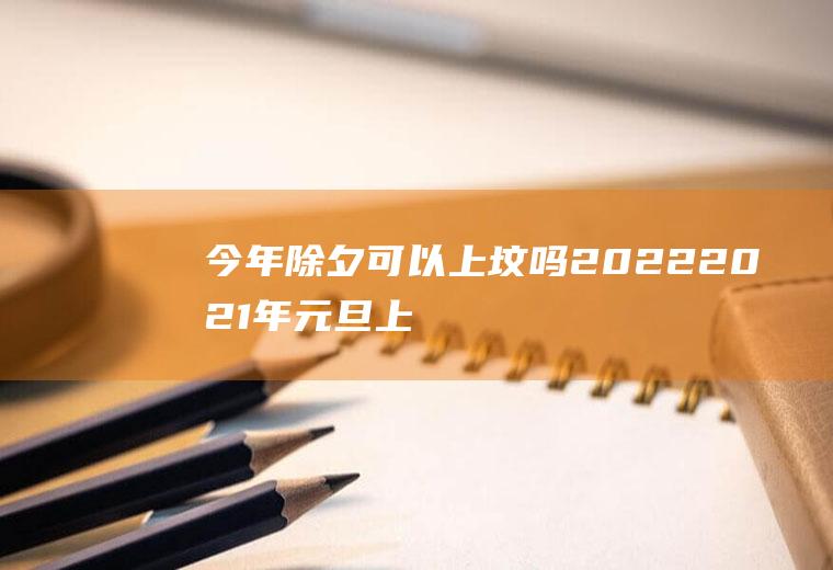 今年除夕可以上坟吗2022(2021年元旦上坟好不好)