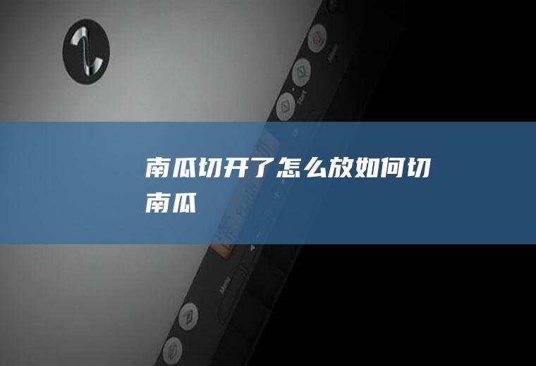 南瓜切开了怎么放(如何切南瓜)
