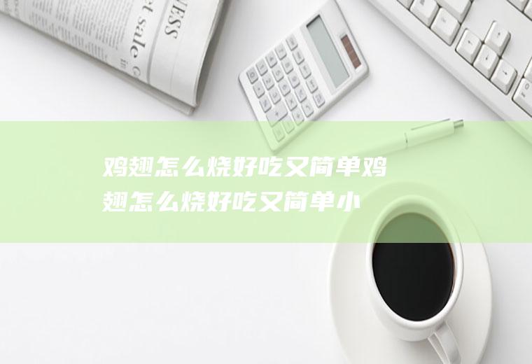 鸡翅怎么烧好吃又简单,鸡翅怎么烧好吃又简单小孩吃