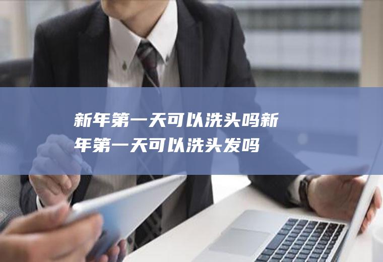 新年第一天可以洗头吗(新年第一天可以洗头发吗)