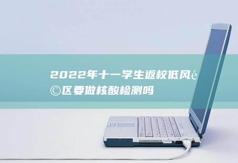 2022年十一学生返校低风险区要做核酸检测吗(春节返乡低风险地区到低风险地区需要核酸检测)