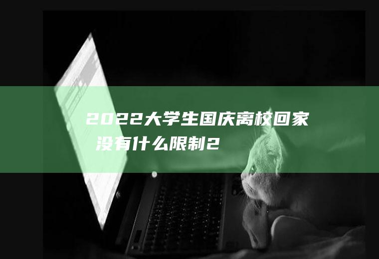 2022大学生国庆离校回家有没有什么限制(2021元旦大学生可以回家吗)