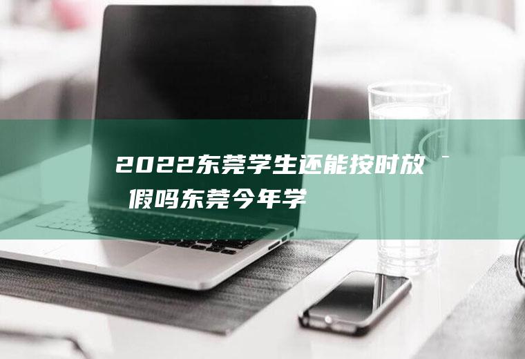 2022东莞学生还能按时放寒假吗(东莞今年学生什么时候放寒假)