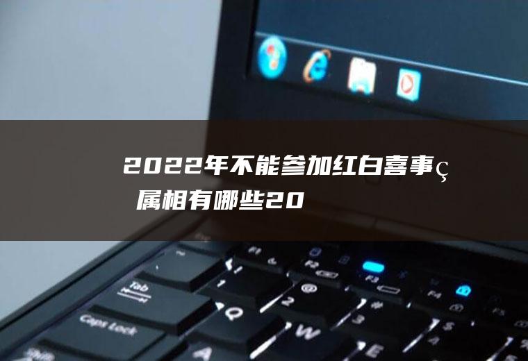 2022年不能参加红白喜事的属相有哪些(2020年红白喜事规定)