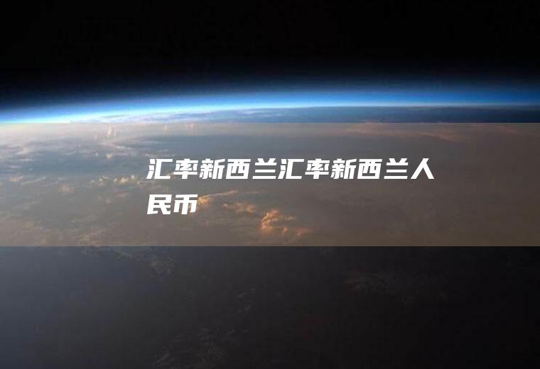汇率新西兰汇率新西兰人民币