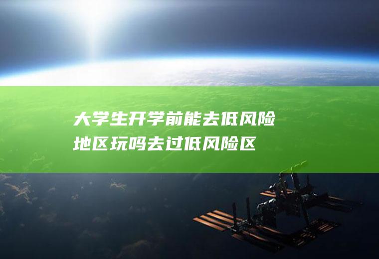 大学生开学前能去低风险地区玩吗(去过低风险区域影响上学吗)