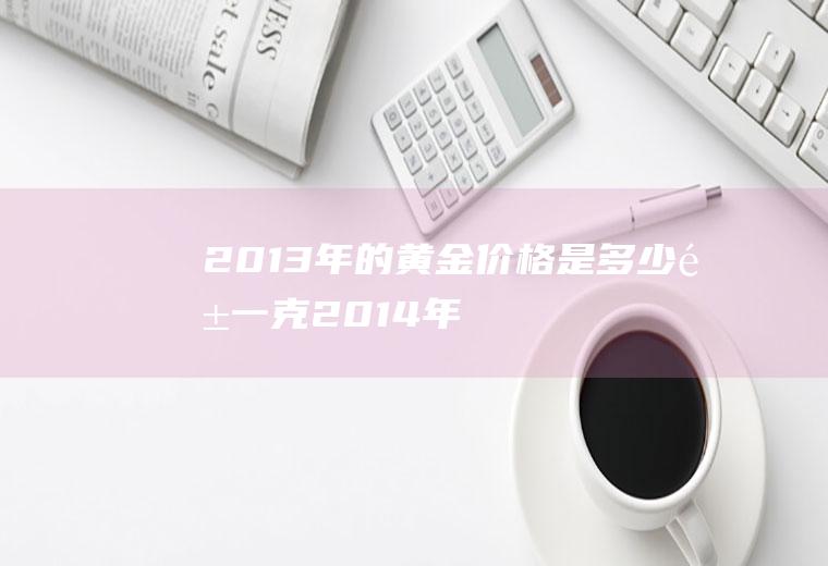 2013年的黄金价格是多少钱一克(2014年黄金价格是多少钱一克)