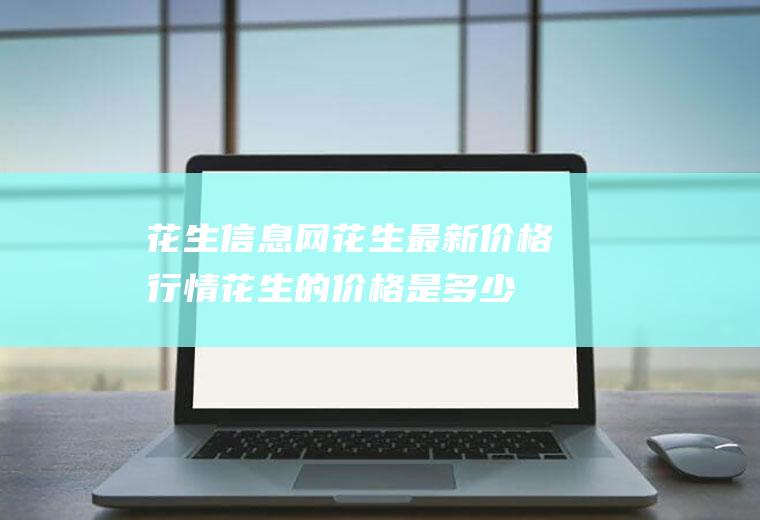 花生信息网花生最新价格行情,花生的价格是多少？